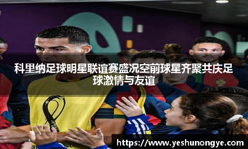 科里纳足球明星联谊赛盛况空前球星齐聚共庆足球激情与友谊